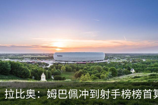 拉比奥：姆巴佩冲到射手榜榜首算是一丝慰藉，希望他能斩获金靴