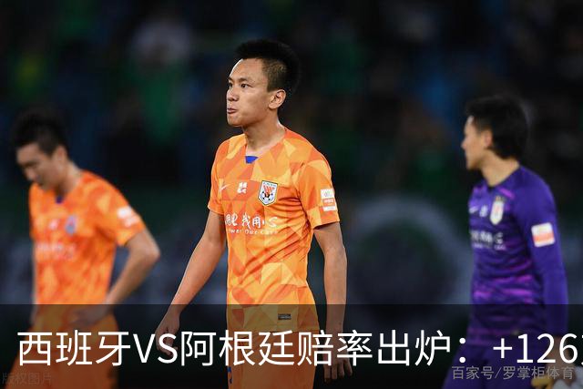 西班牙VS阿根廷赔率出炉：+126对+258,梅西8球PK奥亚萨瓦尔5球