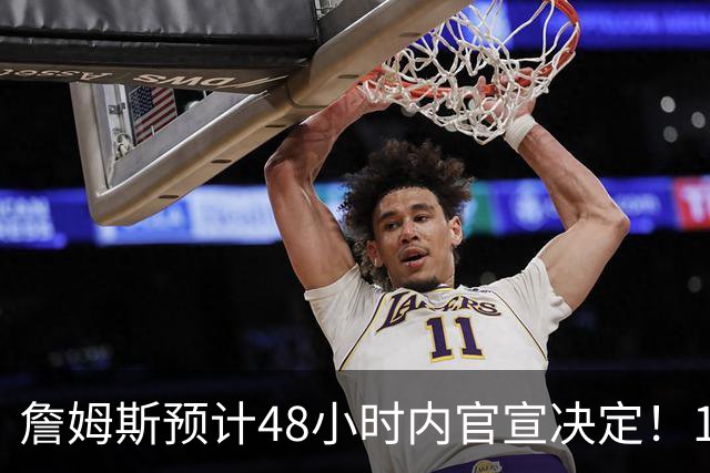 詹姆斯预计48小时内官宣决定！11岁女儿朱莉成关键：或为她选勇士